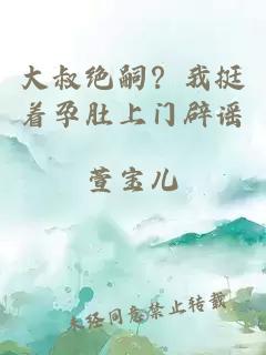 大叔绝嗣？我挺着孕肚上门辟谣