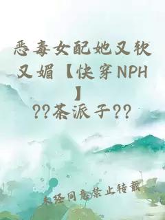 恶毒女配她又软又媚【快穿NPH】