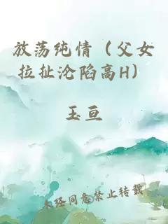 放荡纯情（父女拉扯沦陷高H）